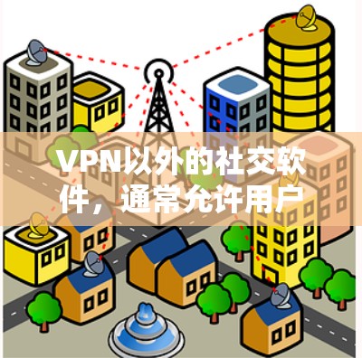 VPN以外的社交软件，通常允许用户在没有VPN连接的情况下进行在线互动。以下是一些常见且安全的社交软件选择，这些软件通常基于VPN的安全性
