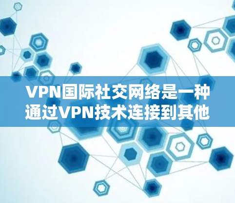 VPN国际社交网络是一种通过VPN技术连接到其他国家或地区的互联网，供用户进行在线交流和社交的平台。以下是对这些平台的详细介绍