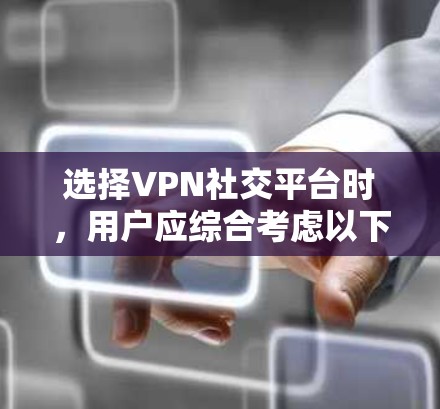 选择VPN社交平台时，用户应综合考虑以下几个关键因素以做出明智的选择