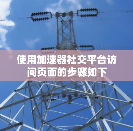 使用加速器社交平台访问页面的步骤如下