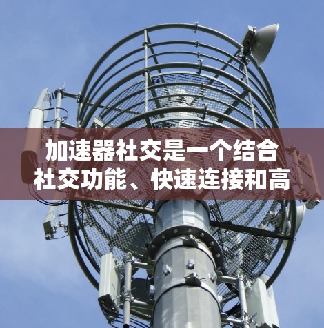 加速器社交是一个结合社交功能、快速连接和高级技术的社交应用，旨在用户在线与他人交流，分享内容。以下是对其功能的详细分析