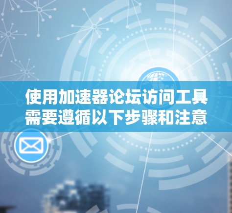 使用加速器论坛访问工具需要遵循以下步骤和注意事项