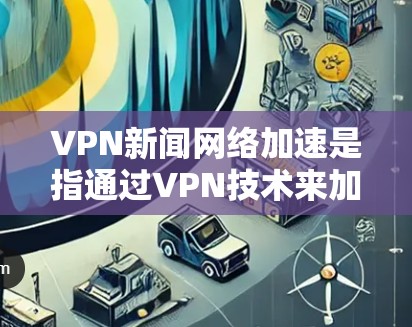 VPN新闻网络加速是指通过VPN技术来加速新闻客户端，以便更快地访问新闻内容。以下是一些关键步骤和信息，帮助您更好地理解和使用VPN新闻网络加速