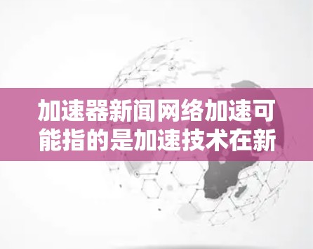 加速器新闻网络加速可能指的是加速技术在新闻内容处理中的应用，或者在网络加速工具中使用特定的加速器来提升新闻搜索和下载效率。以下是一些可能的解释和建议