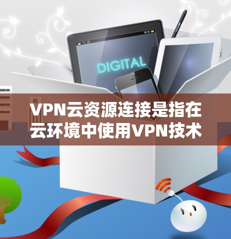 VPN云资源连接是指在云环境中使用VPN技术来连接到外部网络，用于访问或存储云资源。以下是一些与VPN云资源连接相关的步骤和注意事项