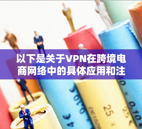 以下是关于VPN在跨境电商网络中的具体应用和注意事项