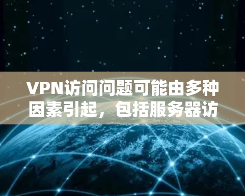 VPN访问问题可能由多种因素引起，包括服务器访问权限、浏览器检测、技术漏洞、网络威胁、技术手段以及防护措施不足。以下是一些可能的原因和应对措施