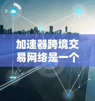 加速器跨境交易网络是一个复杂的金融体系，旨在通过多个加速器节点加速跨境支付和交易过程，以提高效率、降低成本并促进经济发展。以下是对该领域的一些关键点的总结