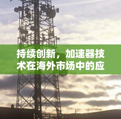 持续创新，加速器技术在海外市场中的应用与发展