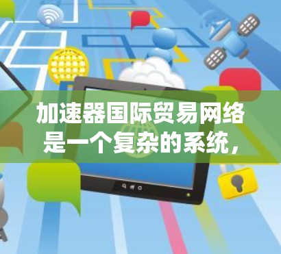 加速器国际贸易网络是一个复杂的系统，旨在提升物流、贸易和供应链效率。以下是对该网络的详细总结