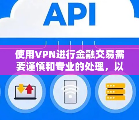 使用VPN进行金融交易需要谨慎和专业的处理，以下是一些关键步骤和建议