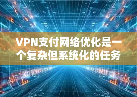 VPN支付网络优化是一个复杂但系统化的任务，涉及多个方面的优化。以下是对VPN支付网络优化的详细分析和建议