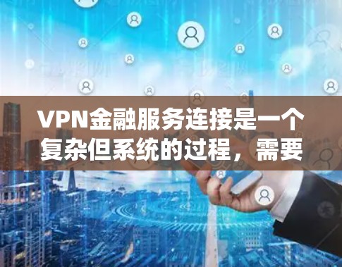 VPN金融服务连接是一个复杂但系统的过程，需要遵循以下步骤来确保数据的安全和传输