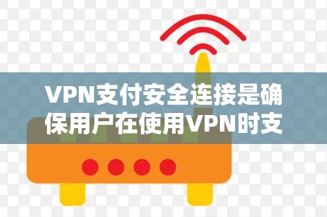 VPN支付安全连接是确保用户在使用VPN时支付安全的环节，涉及多种参数设置和保护措施。以下是详细的步骤和信息