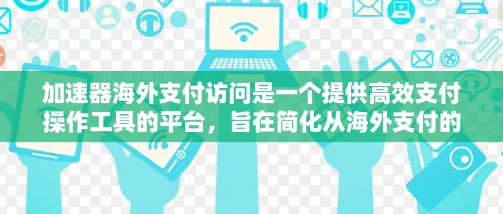 加速器海外支付访问是一个提供高效支付操作工具的平台，旨在简化从海外支付的步骤，提升效率和降低成本。以下是对其的主要信息的详细分析