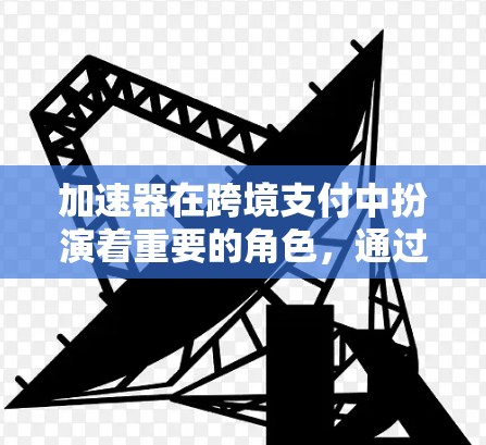 加速器在跨境支付中扮演着重要的角色，通过简化和优化支付流程，提升效率和用户体验。以下是关于加速器的详细信息