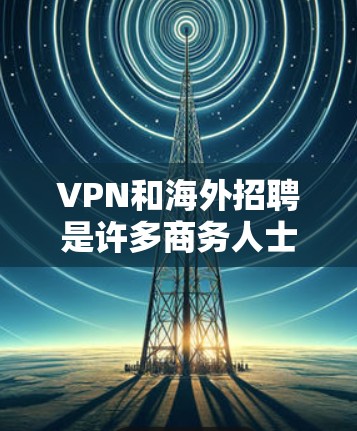 VPN和海外招聘是许多商务人士和企业非常重要的工具。以下是一些可靠的VPN和招聘网站，帮助您找到合适的资源