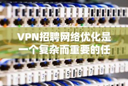 VPN招聘网络优化是一个复杂而重要的任务，它涉及到多方面的知识和技能。为了帮助您更好地理解 VPN 需要的网络优化，以下是一些关键点和建议
