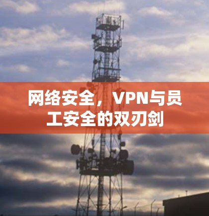 网络安全，VPN与员工安全的双刃剑