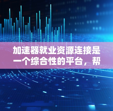加速器就业资源连接是一个综合性的平台，帮助求职者提升自己，以获得更好的就业机会。以下是该平台的主要功能和步骤
