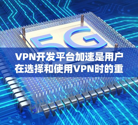 VPN开发平台加速是用户在选择和使用VPN时的重要一步，通过优化软件和设置，可以显著提升下载速度和用户体验。以下是一些关键步骤和建议