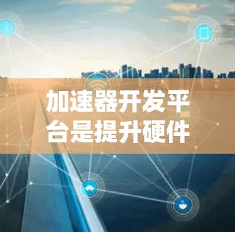 加速器开发平台是提升硬件性能的重要工具，尤其适合对图形处理和高性能计算感兴趣的用户。以下是一个系统化的指南，帮助您有效地使用加速器