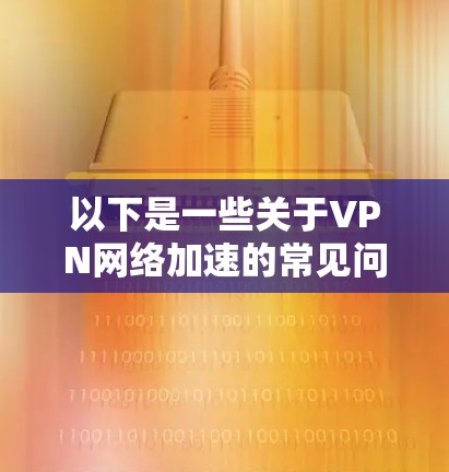 以下是一些关于VPN网络加速的常见问题和解答