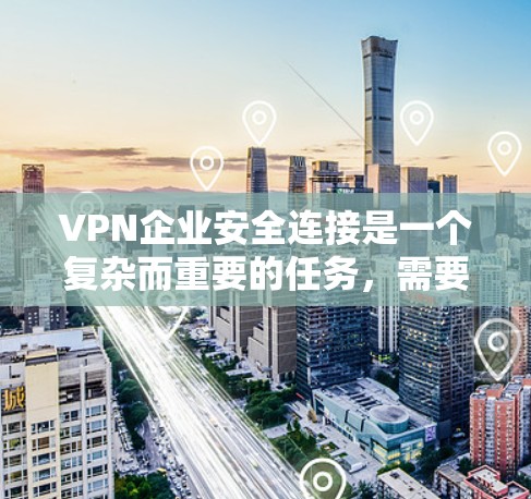 VPN企业安全连接是一个复杂而重要的任务，需要综合考虑多个方面。以下是针对企业安全连接VPN的详细总结