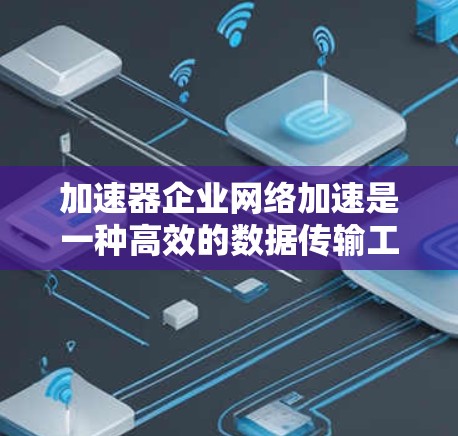 加速器企业网络加速是一种高效的数据传输工具，专为企业用户设计，旨在提升网络性能和减少延迟。以下是其关键点