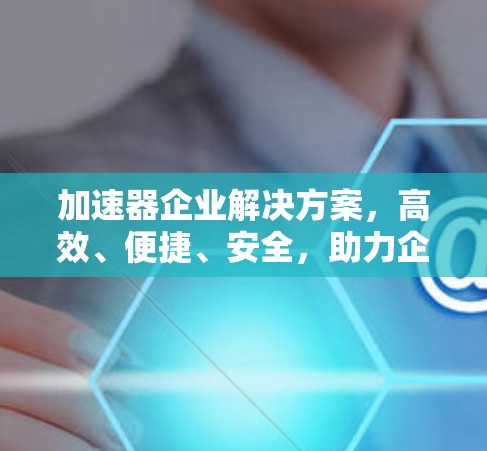 加速器企业解决方案，高效、便捷、安全，助力企业提升效率