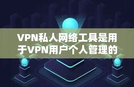 VPN私人网络工具是用于VPN用户个人管理的重要工具，以下是其详细分析