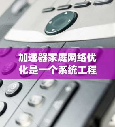 加速器家庭网络优化是一个系统工程，旨在提升整个家庭网络的整体性能。以下是一个详细的步骤指南