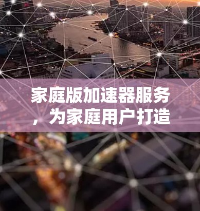 家庭版加速器服务，为家庭用户打造专属高性能解决方案