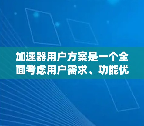 加速器用户方案是一个全面考虑用户需求、功能优化和系统集成的项目管理框架，旨在为加速器工具提供科学的设计和实施方案。以下是对该主题的详细分析和总结