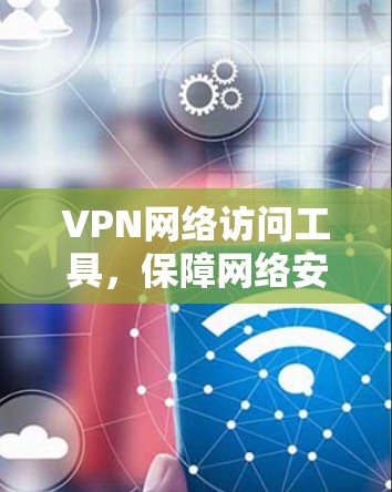 VPN网络访问工具，保障网络安全的实用工具
