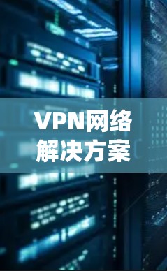 VPN网络解决方案是一个复杂的系统，涵盖了从硬件设备到软件功能的全面考虑。以下是详细的解析