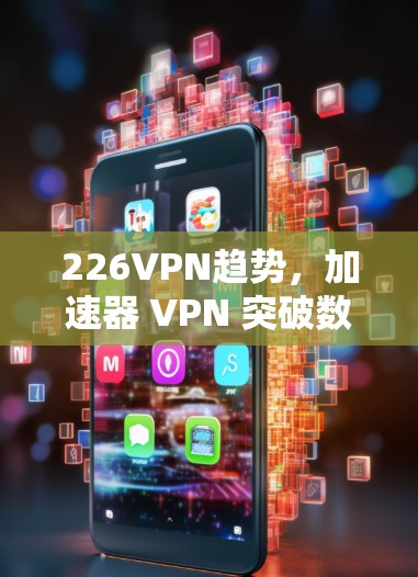 226VPN趋势，加速器 VPN 突破数字时代迷雾
