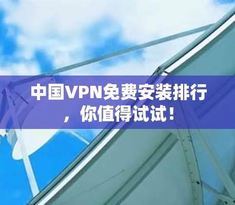 中国VPN免费安装排行，你值得试试！