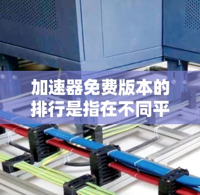加速器免费版本的排行是指在不同平台和应用中提供免费功能的工具和资源。以下是一些主要的平台和应用，以及它们的免费工具