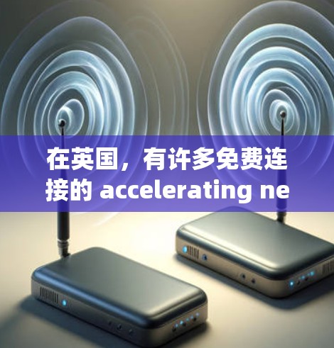 在英国，有许多免费连接的 accelerating network（accelerating network 可用，以下是详细的信息
