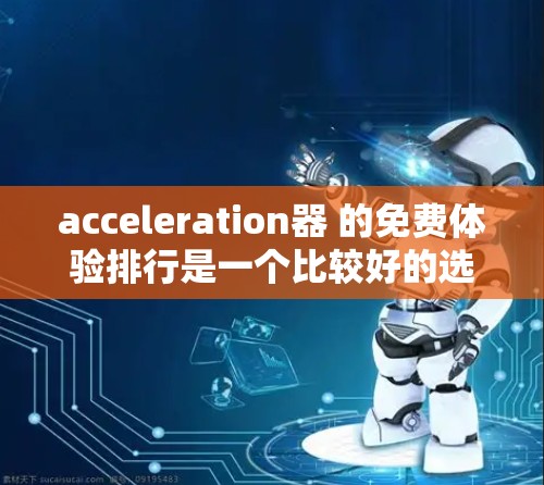 acceleration器 的免费体验排行是一个比较好的选择，因为它们提供了多种功能，涵盖网页优化、下载加速、优化网页结构等多个方面。以下是一些比较好的免费加速器推荐