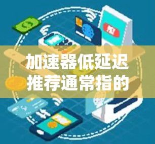 加速器低延迟推荐通常指的是在网页加载过程中，加速器能够快速处理缓存、优化请求、减少等待时间或延迟的技术和工具。以下是一些常见的加速器和推荐策略
