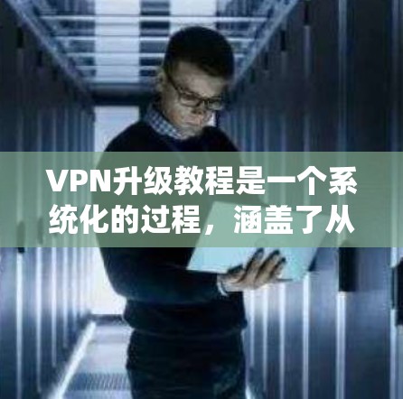 VPN升级教程是一个系统化的过程，涵盖了从理解基本问题到实际操作升级的具体步骤。以下是对VPN升级教程的详细总结和步骤指南