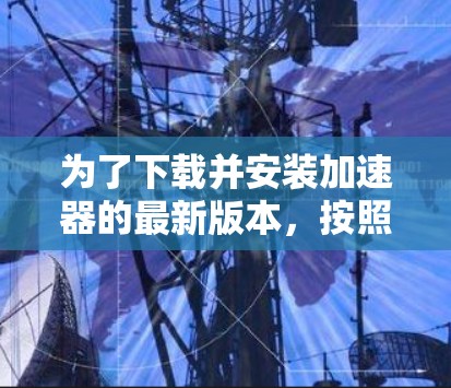 为了下载并安装加速器的最新版本，按照以下步骤操作