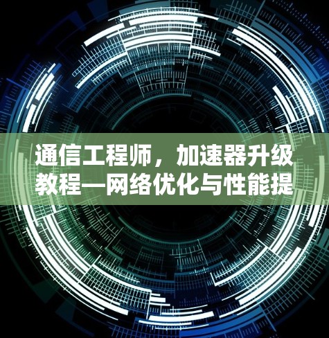通信工程师，加速器升级教程—网络优化与性能提升
