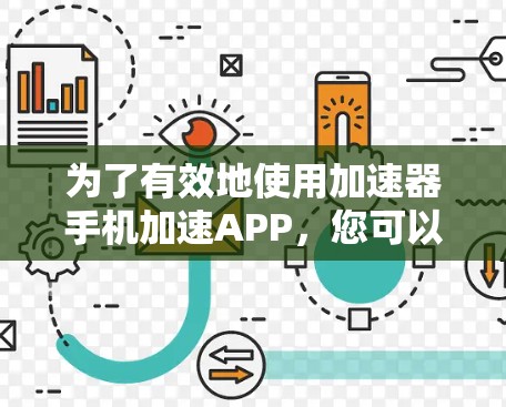 为了有效地使用加速器手机加速APP，您可以按照以下步骤进行操作