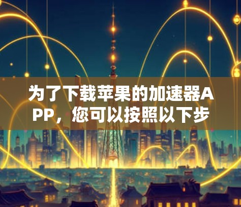 为了下载苹果的加速器APP，您可以按照以下步骤操作