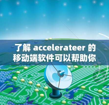了解 accelerateer 的移动端软件可以帮助你轻松处理图像和视频，特别是在需要移动端功能的应用。以下是对 accelerateer 的详细分析和建议