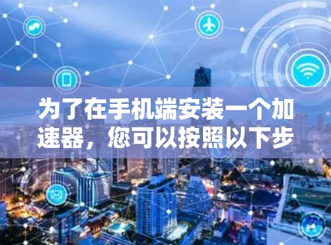 为了在手机端安装一个加速器，您可以按照以下步骤进行操作