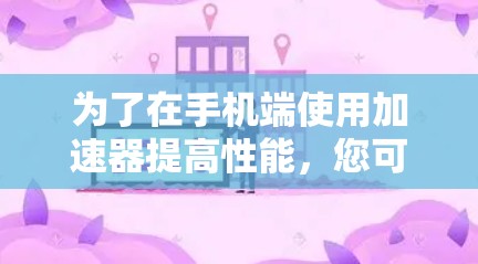 为了在手机端使用加速器提高性能，您可以按照以下步骤操作